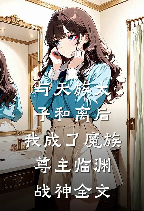 与天族太子和离后，我成了魔族尊主临渊战神全文