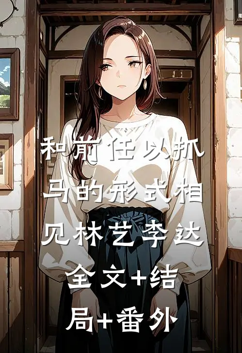 和前任以抓马的形式相见林艺李达全文+结局+番外