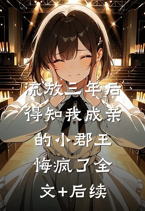 流放三年后，得知我成亲的小郡王悔疯了全文+后续