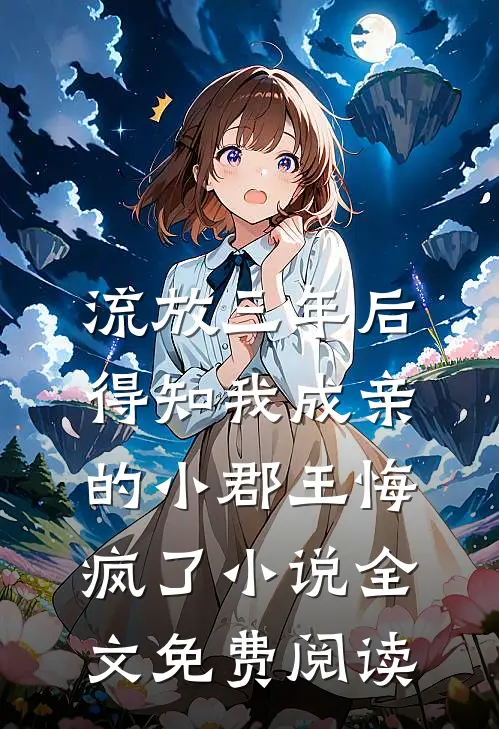 流放三年后，得知我成亲的小郡王悔疯了小说全文免费阅读