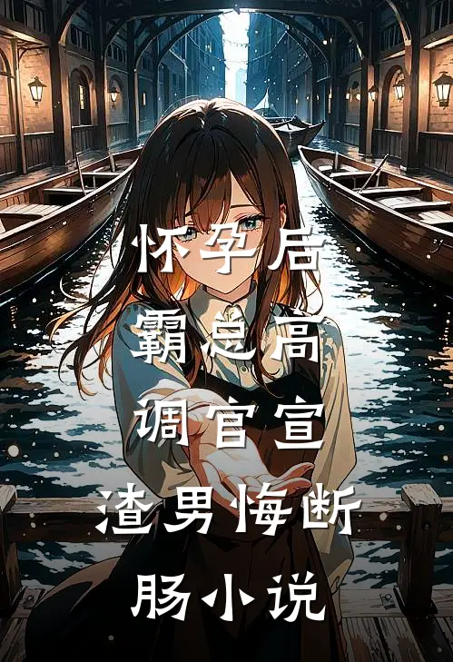 怀孕后，霸总高调官宣，渣男悔断肠小说