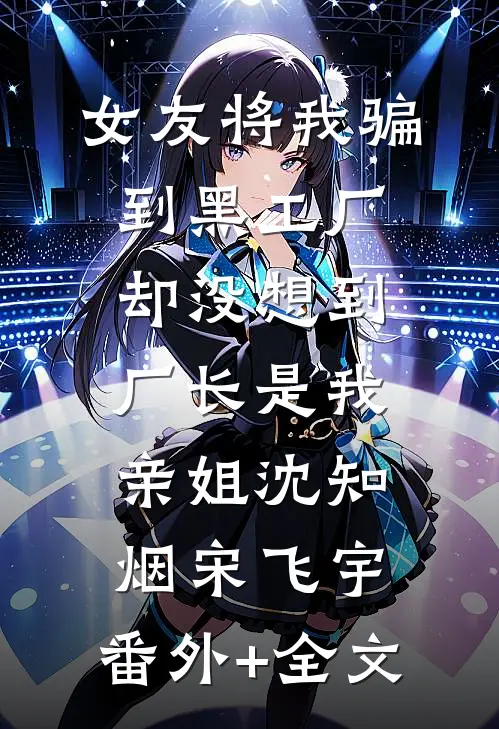 女友将我骗到黑工厂，却没想到厂长是我亲姐沈知烟宋飞宇:(番外)+(全文)