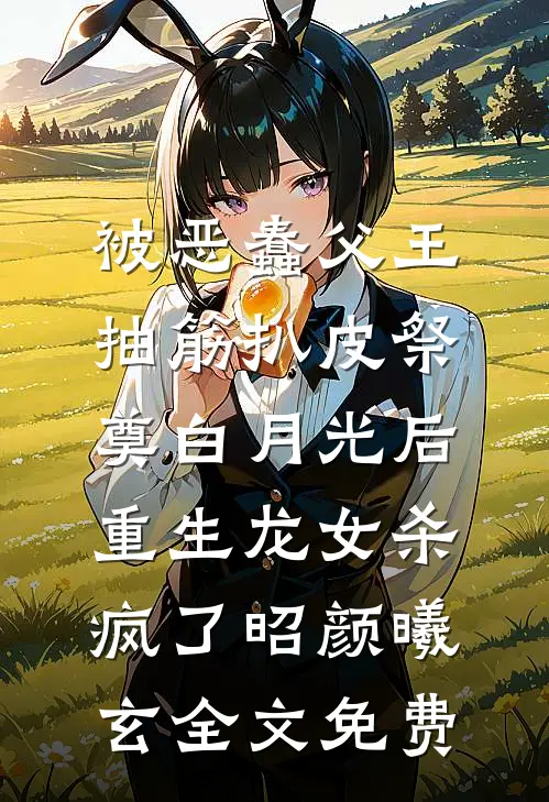 被恶蠢父王抽筋扒皮祭奠白月光后，重生龙女杀疯了昭颜曦玄全文免费