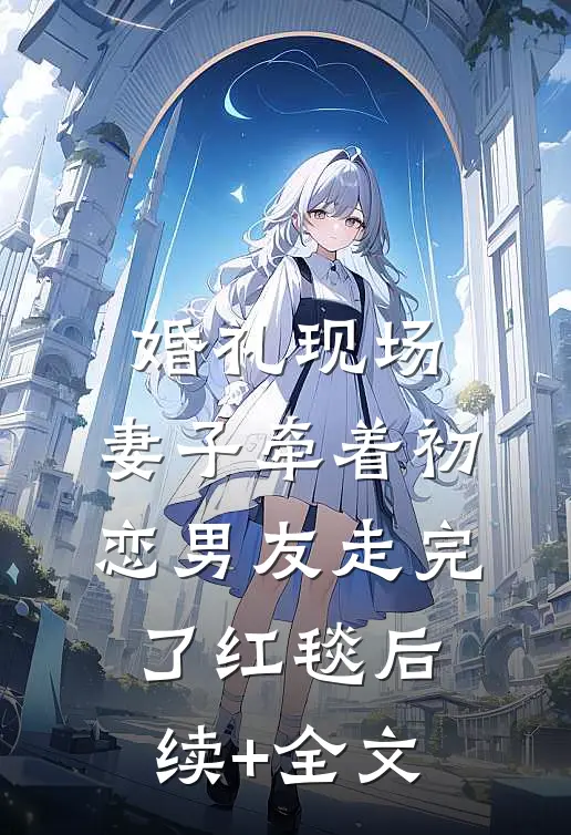 婚礼现场，妻子牵着初恋男友走完了红毯后续+全文