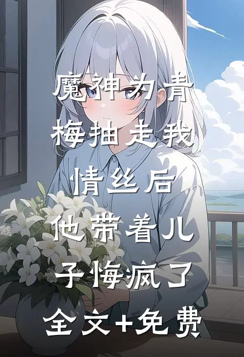 魔神为青梅抽走我情丝后，他带着儿子悔疯了。全文+免费
