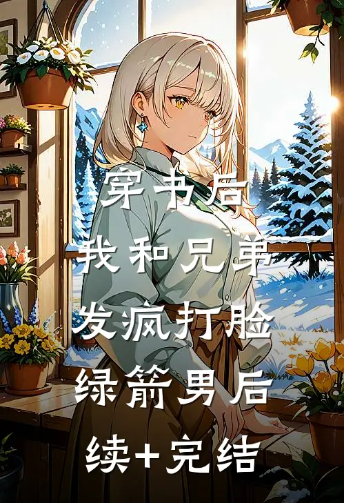 穿书后，我和兄弟发疯打脸绿箭男后续+完结