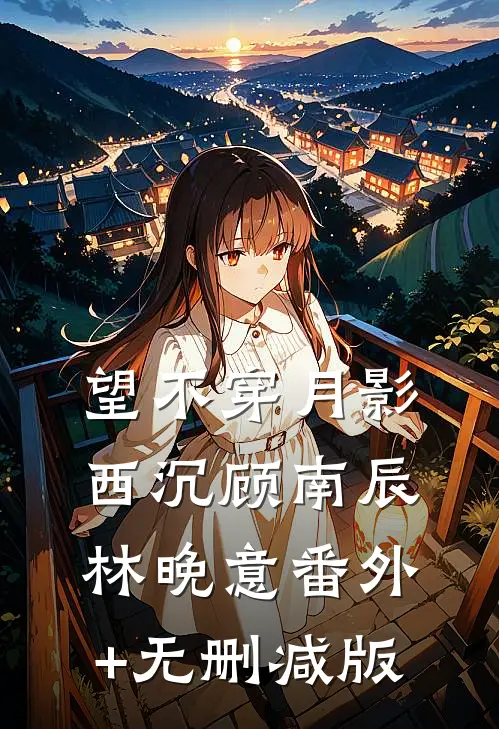 望不穿月影西沉顾南辰林晚意番外+无删减版
