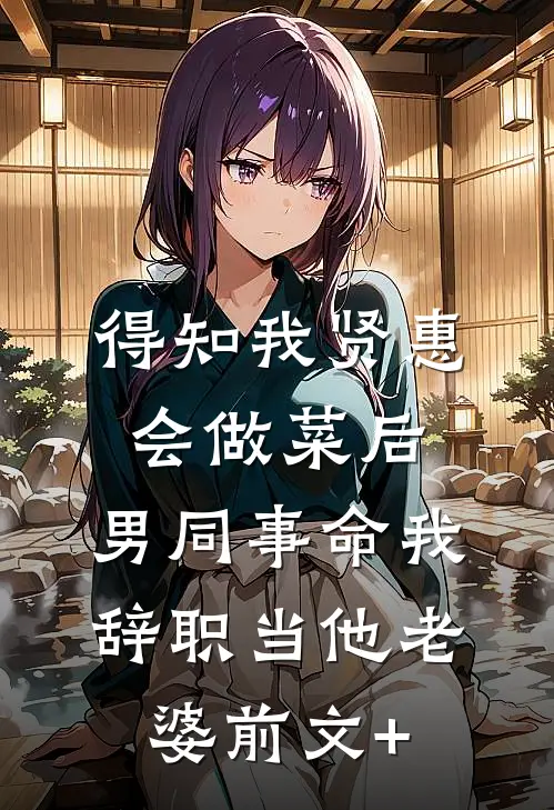 得知我贤惠会做菜后，男同事命我辞职当他老婆前文+