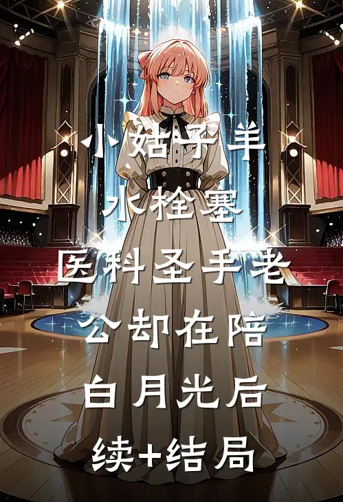 小姑子羊水栓塞，医科圣手老公却在陪白月光后续+结局