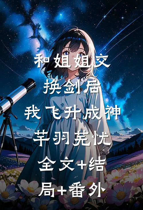 和姐姐交换剑后，我飞升成神芊羽芜忧全文+结局+番外