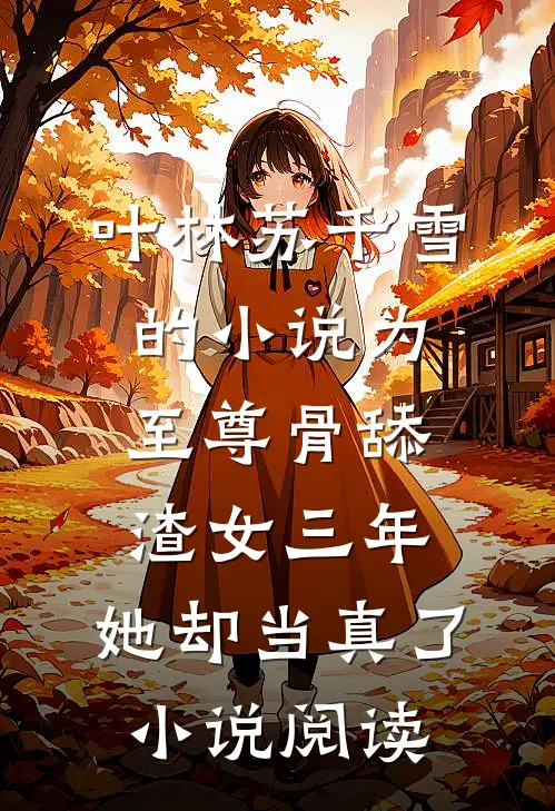 叶林苏千雪的小说为至尊骨舔渣女三年，她却当真了小说阅读