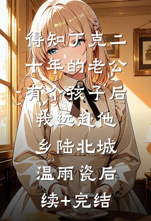 得知丁克二十年的老公有个孩子后，我远赴他乡陆北城温雨瓷后续+完结