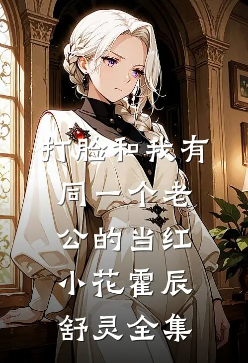 打脸和我有同一个老公的当红小花霍辰舒灵全集