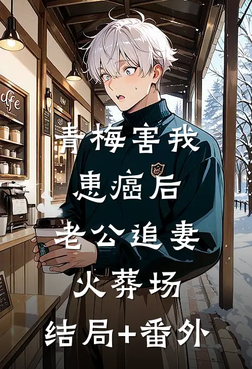青梅害我患癌后，老公追妻火葬场:结局+番外