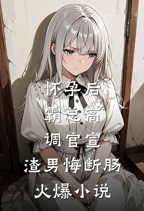 怀孕后，霸总高调官宣，渣男悔断肠火爆小说
