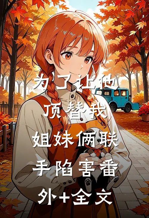 为了让他顶替我，姐妹俩联手陷害(番外)+(全文)