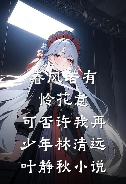 春风若有怜花意，可否许我再少年林清远叶静秋小说