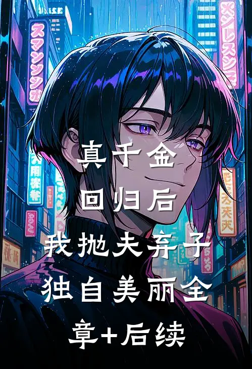 真千金回归后，我抛夫弃子独自美丽全章+后续