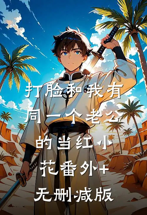 打脸和我有同一个老公的当红小花番外+无删减版