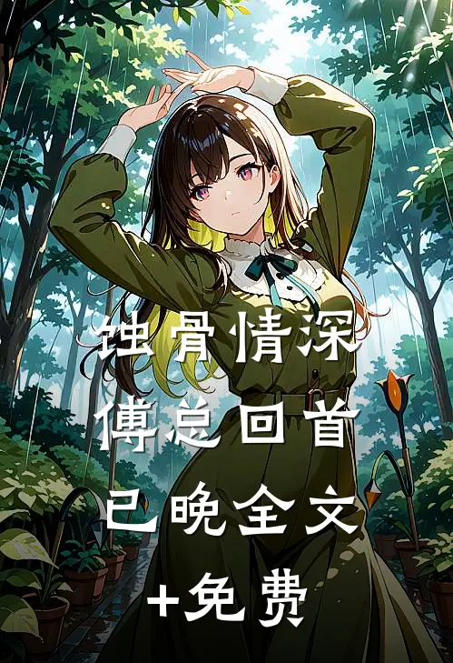 蚀骨情深，傅总回首已晚全文+免费