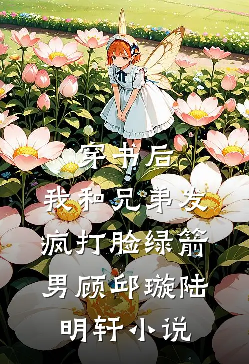 穿书后，我和兄弟发疯打脸绿箭男顾邱璇陆明轩小说