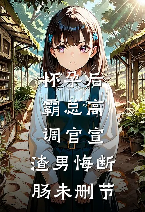 怀孕后，霸总高调官宣，渣男悔断肠未删节