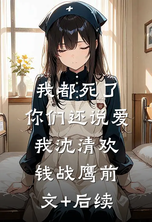 我都死了，你们还说爱我沈清欢钱战鹰前文+后续