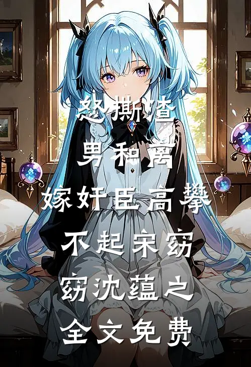 怒撕渣男和离，嫁奸臣高攀不起宋窈窈沈蕴之全文免费