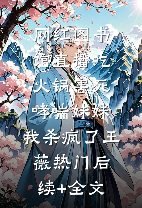 网红图书馆直播吃火锅害死哮喘妹妹，我杀疯了王薇热门后续+全文
