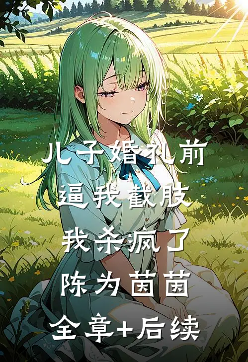 儿子婚礼前逼我截肢，我杀疯了陈为茵茵:全章+后续