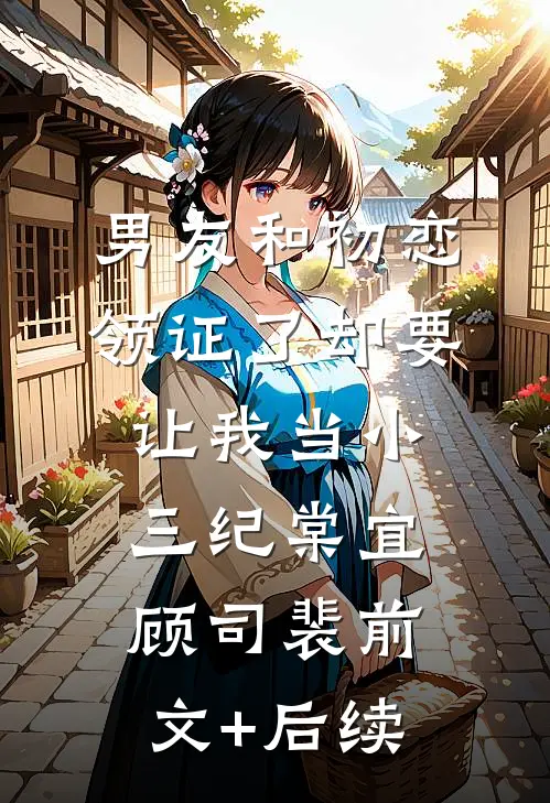男友和初恋领证了却要让我当小三纪棠宜顾司裴前文+后续