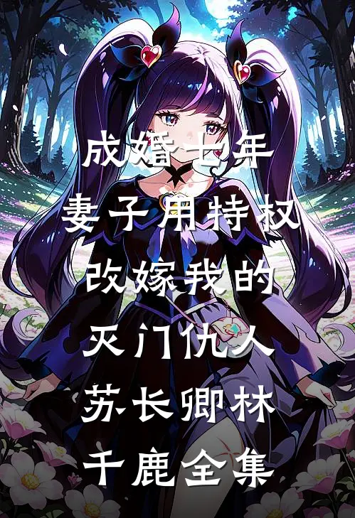 成婚七年，妻子用特权改嫁我的灭门仇人苏长卿林千鹿 全集