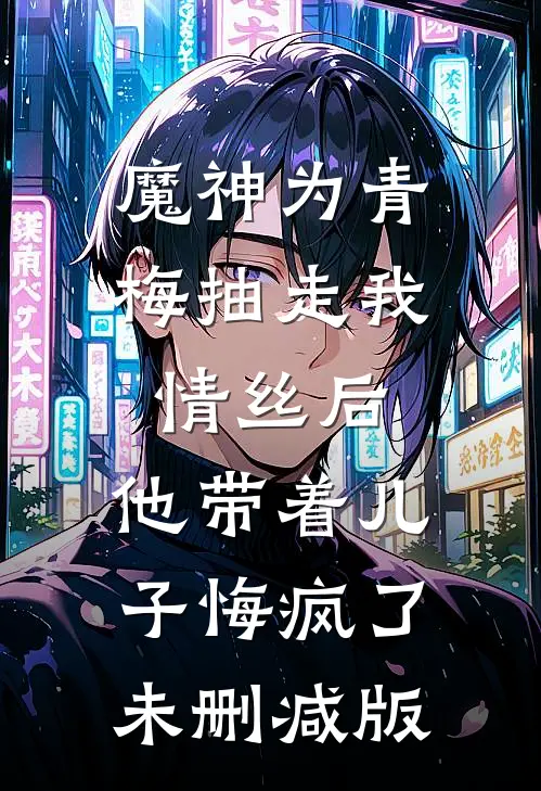 魔神为青梅抽走我情丝后，他带着儿子悔疯了。未删减版