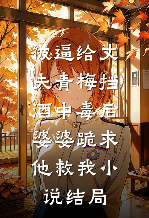 被逼给丈夫青梅挡酒中毒后，婆婆跪求他救我小说结局