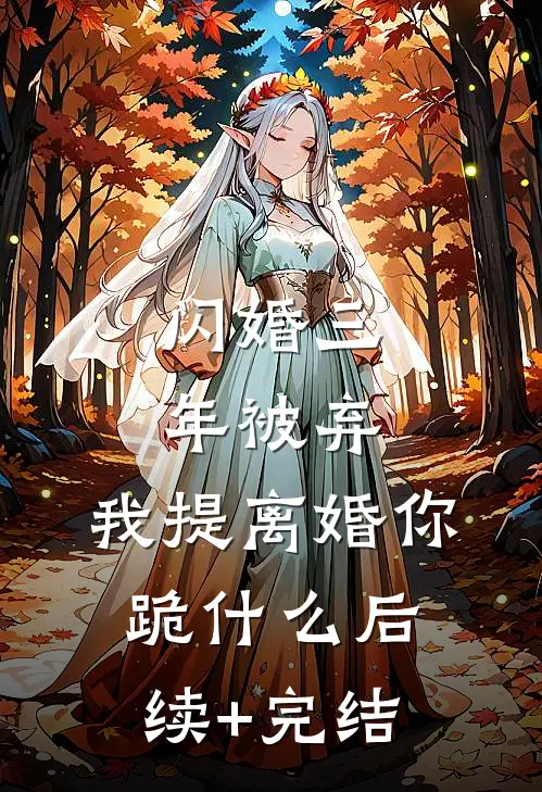 闪婚三年被弃，我提离婚你跪什么后续+完结
