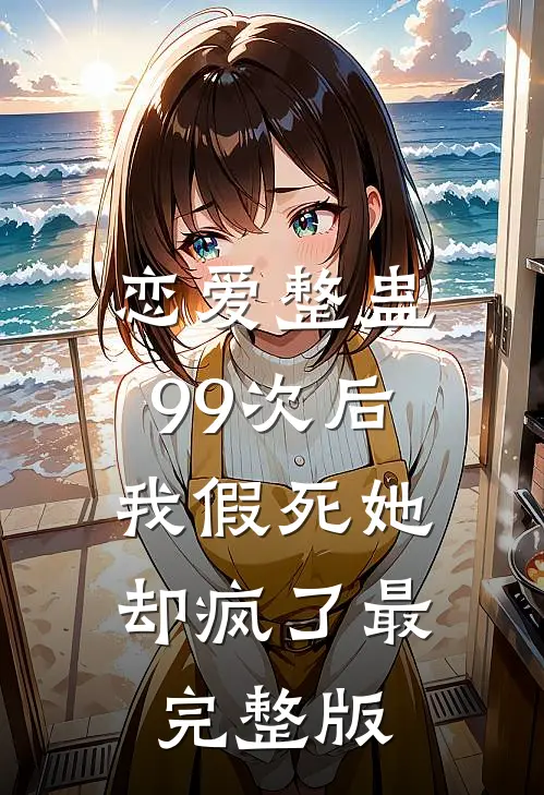 恋爱整蛊99次后，我假死她却疯了最完整版