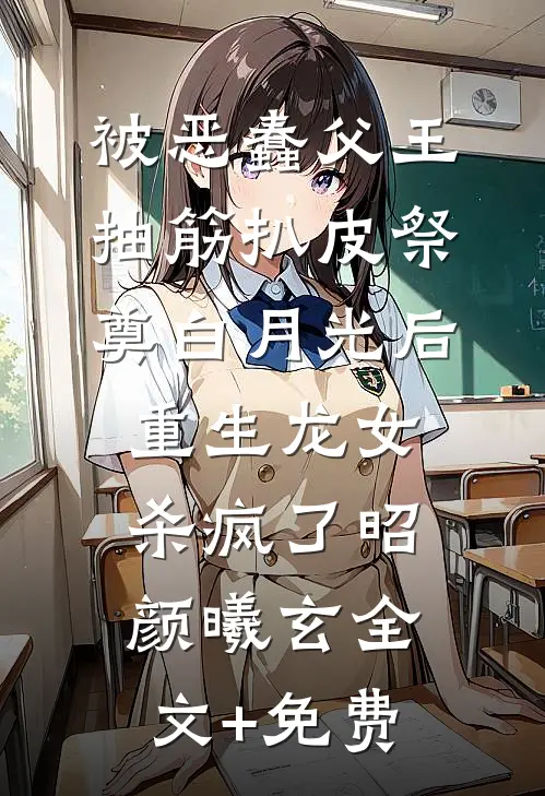 被恶蠢父王抽筋扒皮祭奠白月光后，重生龙女杀疯了昭颜曦玄全文+免费