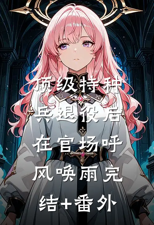 顶级特种兵退役后，在官场呼风唤雨完结+番外