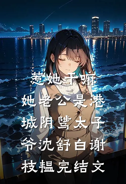 惹她干嘛，她老公是港城阴骘太子爷沈舒白谢枝韫完结文