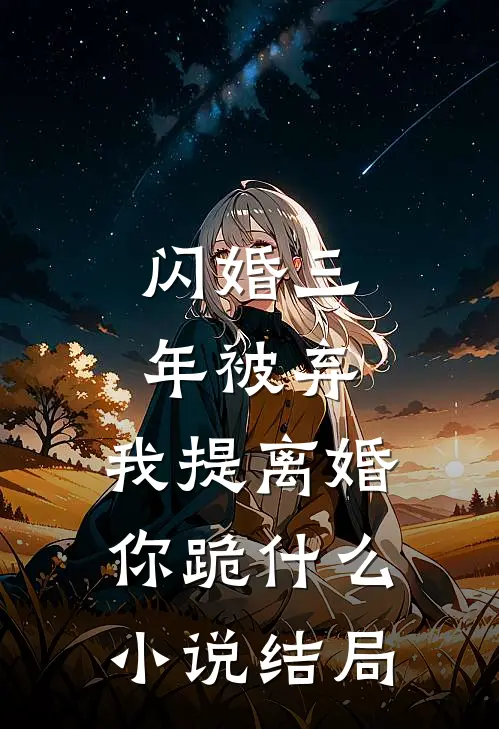 闪婚三年被弃，我提离婚你跪什么小说结局