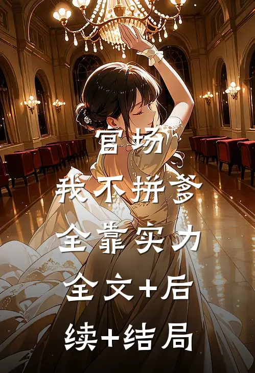 官场：我不拼爹，全靠实力:全文+后续+结局