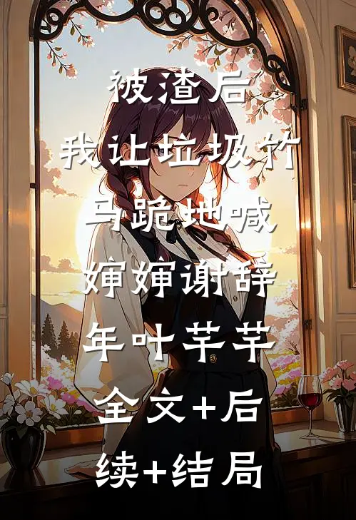 被渣后，我让垃圾竹马跪地喊婶婶谢辞年叶芊芊:全文+后续+结局