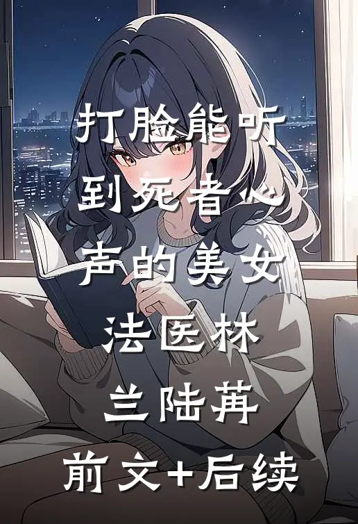 打脸能听到死者心声的美女法医林兰陆苒:前文+后续