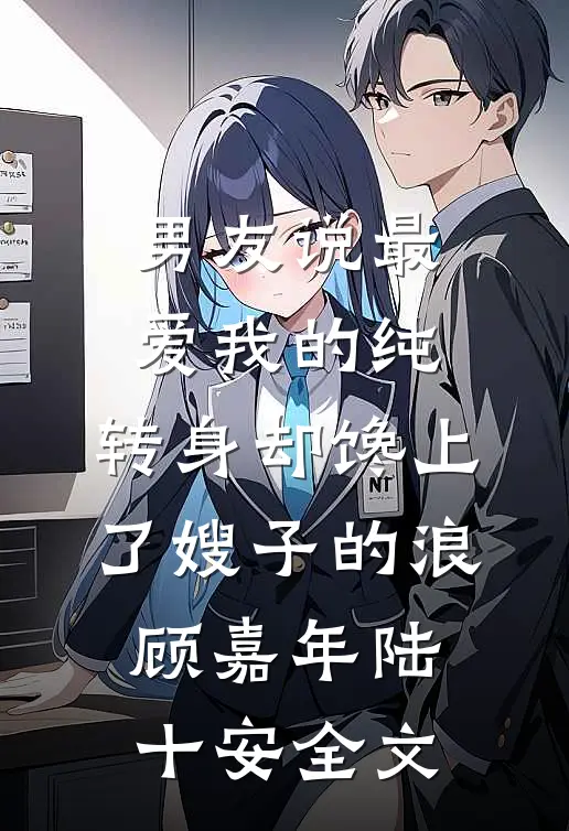 男友说最爱我的纯，转身却馋上了嫂子的浪顾嘉年陆十安全文