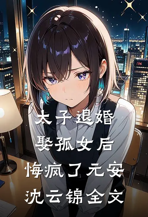 太子退婚娶孤女后，悔疯了元安沈云锦全文
