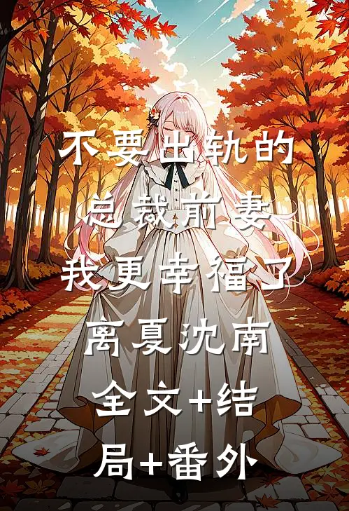 不要出轨的总裁前妻，我更幸福了离夏沈南:全文+结局+番外