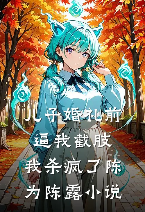 儿子婚礼前逼我截肢，我杀疯了陈为陈露小说