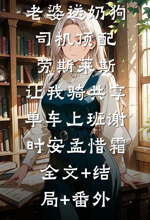 情人节当天老婆送奶狗司机顶配劳斯莱斯，让我骑共享单车上班谢时安孟惜霜:全文+结局+番外