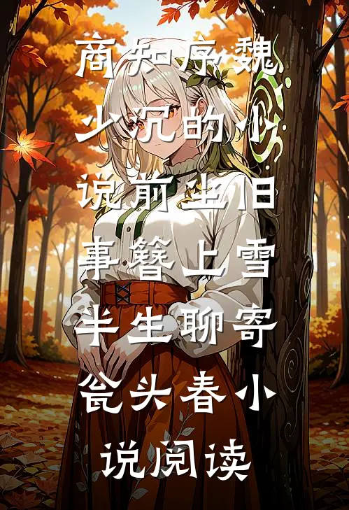 商知序魏少沉的小说前尘旧事簪上雪，半生聊寄瓮头春小说阅读