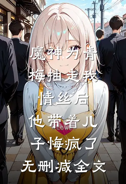 魔神为青梅抽走我情丝后，他带着儿子悔疯了。无删减全文